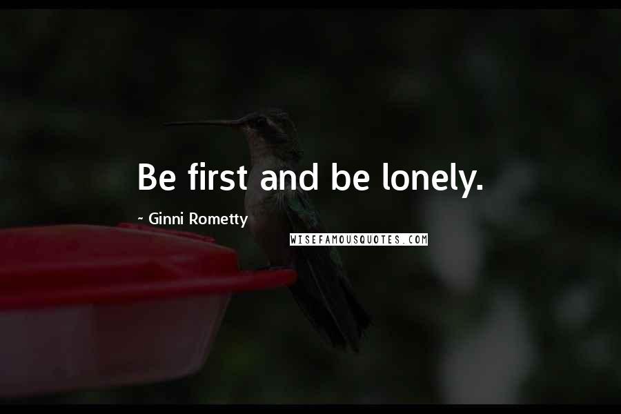 Ginni Rometty Quotes: Be first and be lonely.