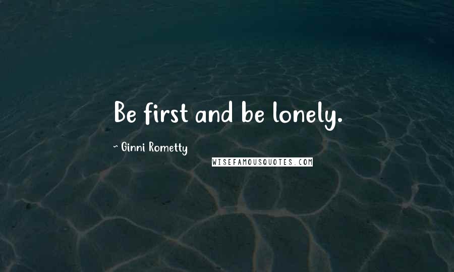Ginni Rometty Quotes: Be first and be lonely.