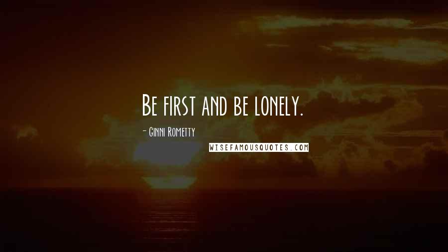 Ginni Rometty Quotes: Be first and be lonely.