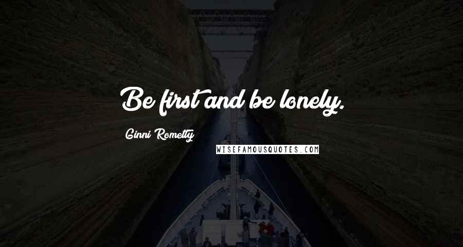 Ginni Rometty Quotes: Be first and be lonely.