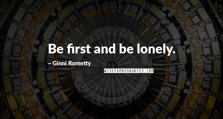Ginni Rometty Quotes: Be first and be lonely.