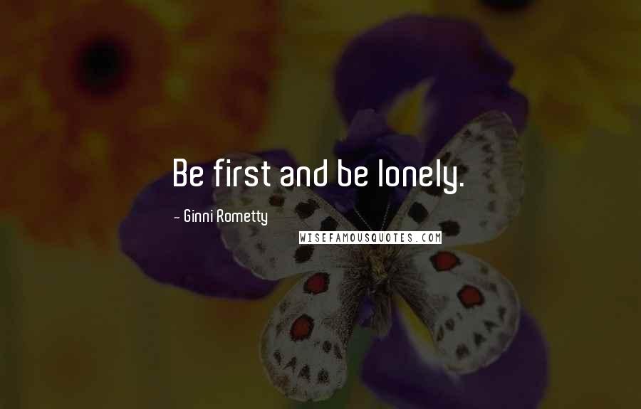 Ginni Rometty Quotes: Be first and be lonely.