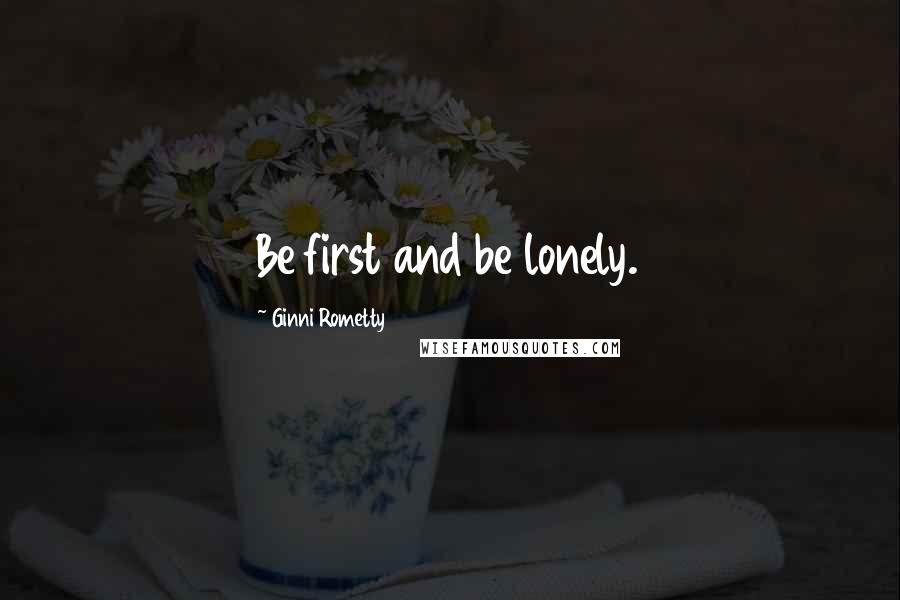 Ginni Rometty Quotes: Be first and be lonely.