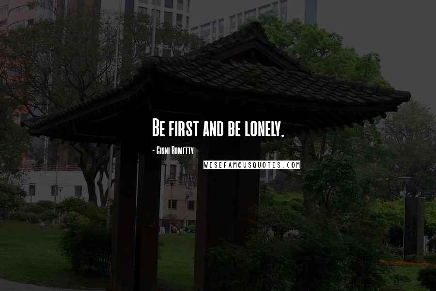Ginni Rometty Quotes: Be first and be lonely.