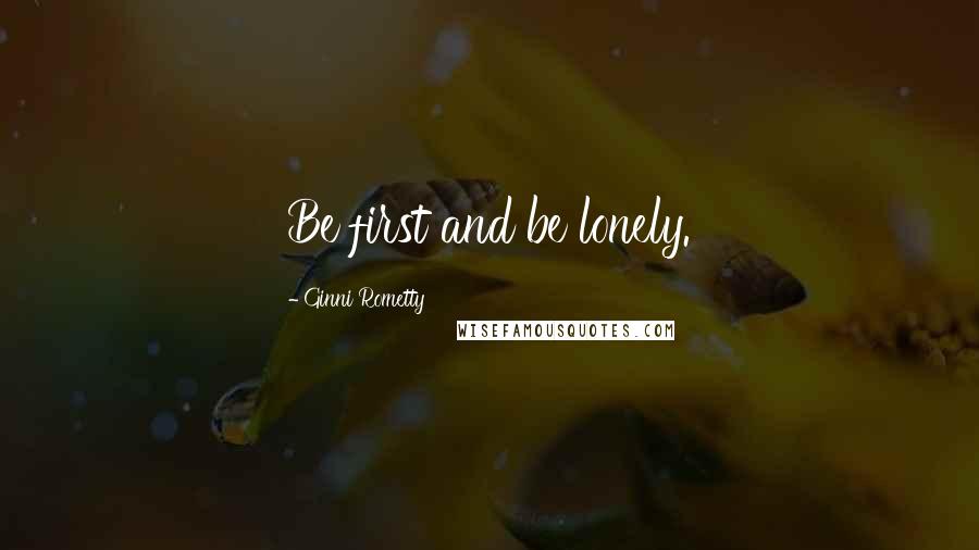 Ginni Rometty Quotes: Be first and be lonely.