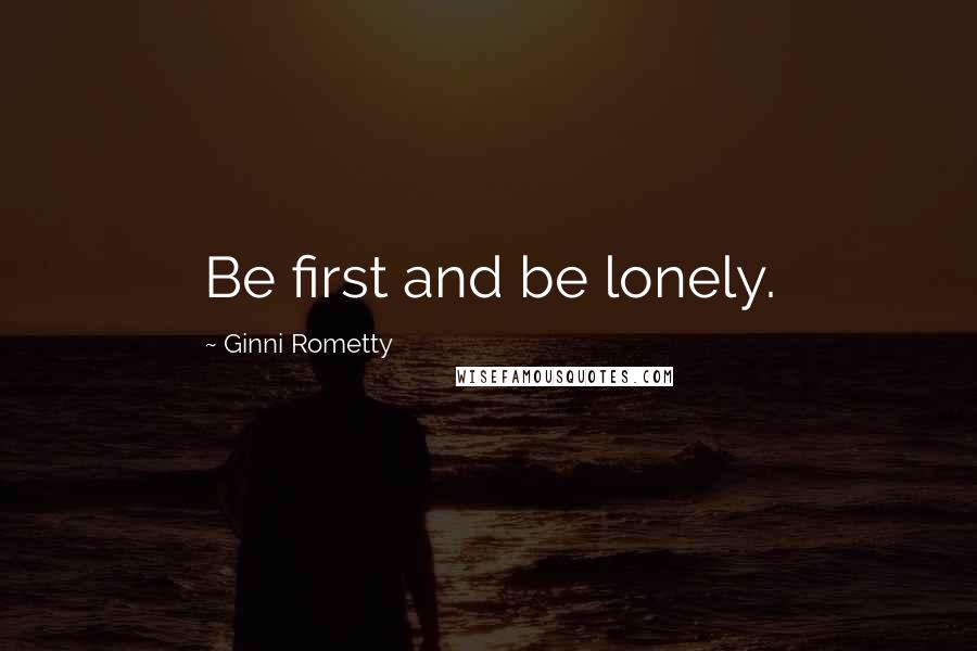 Ginni Rometty Quotes: Be first and be lonely.