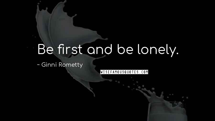 Ginni Rometty Quotes: Be first and be lonely.