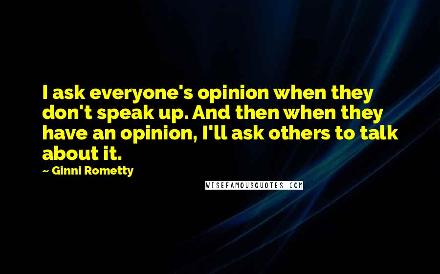 Ginni Rometty Quotes: I ask everyone's opinion when they don't speak up. And then when they have an opinion, I'll ask others to talk about it.