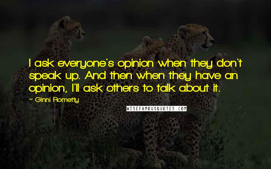 Ginni Rometty Quotes: I ask everyone's opinion when they don't speak up. And then when they have an opinion, I'll ask others to talk about it.
