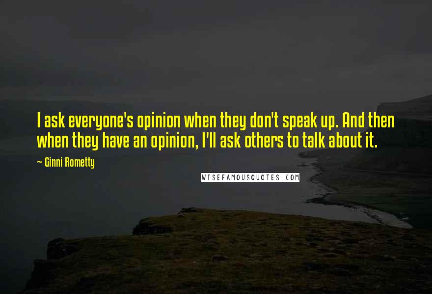 Ginni Rometty Quotes: I ask everyone's opinion when they don't speak up. And then when they have an opinion, I'll ask others to talk about it.