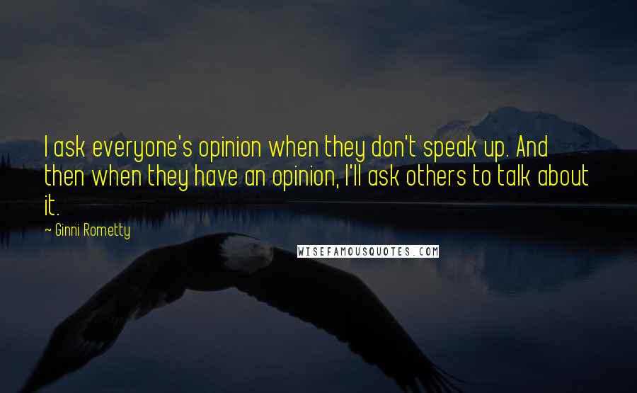 Ginni Rometty Quotes: I ask everyone's opinion when they don't speak up. And then when they have an opinion, I'll ask others to talk about it.