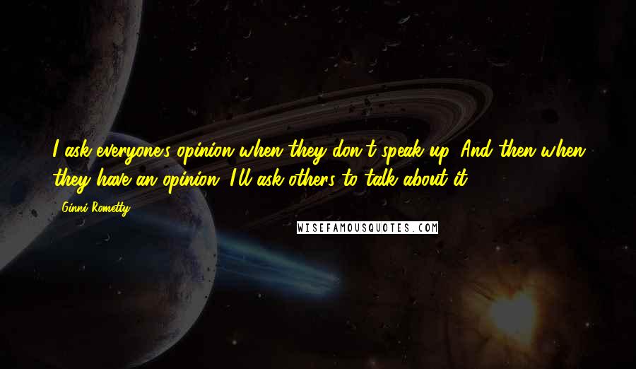 Ginni Rometty Quotes: I ask everyone's opinion when they don't speak up. And then when they have an opinion, I'll ask others to talk about it.