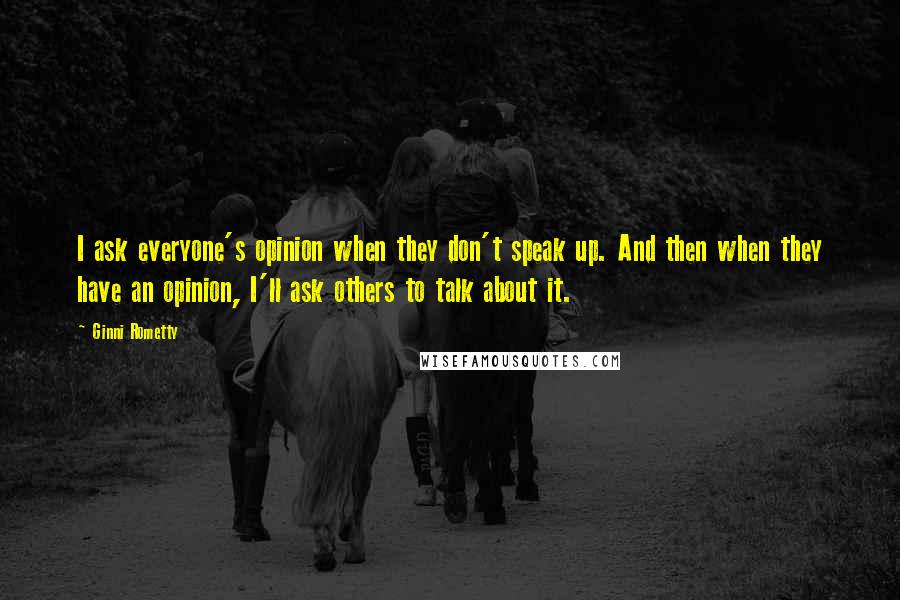 Ginni Rometty Quotes: I ask everyone's opinion when they don't speak up. And then when they have an opinion, I'll ask others to talk about it.