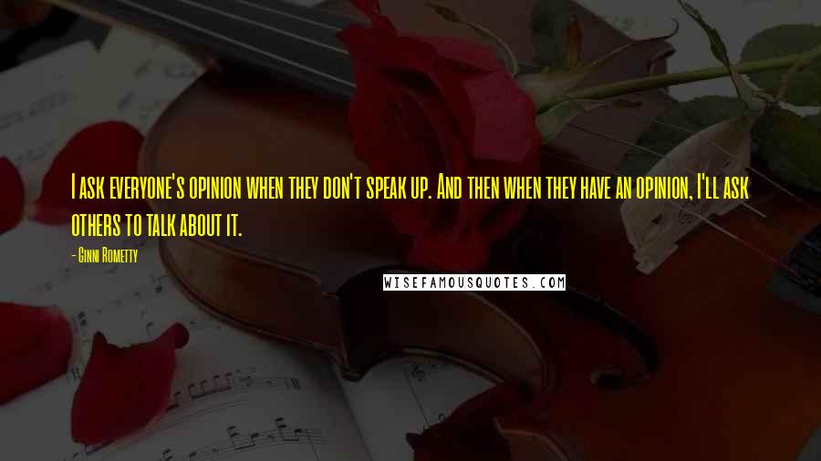 Ginni Rometty Quotes: I ask everyone's opinion when they don't speak up. And then when they have an opinion, I'll ask others to talk about it.