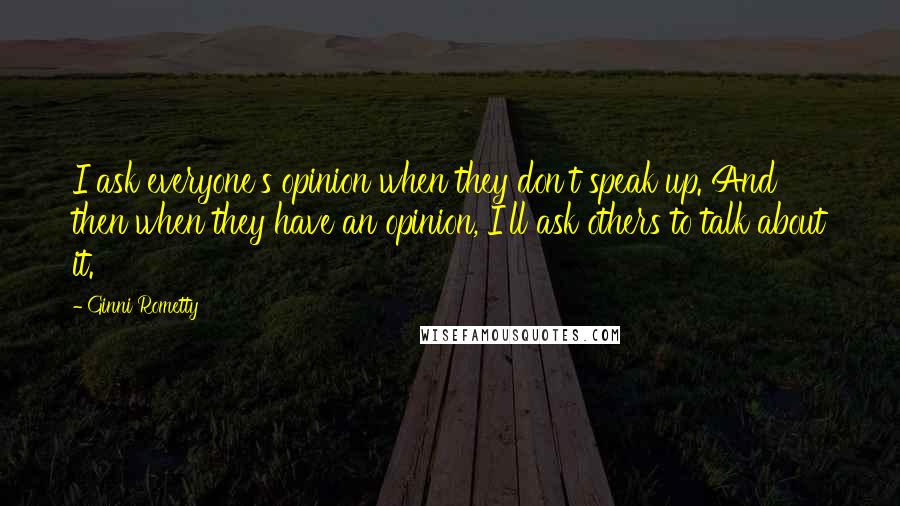 Ginni Rometty Quotes: I ask everyone's opinion when they don't speak up. And then when they have an opinion, I'll ask others to talk about it.