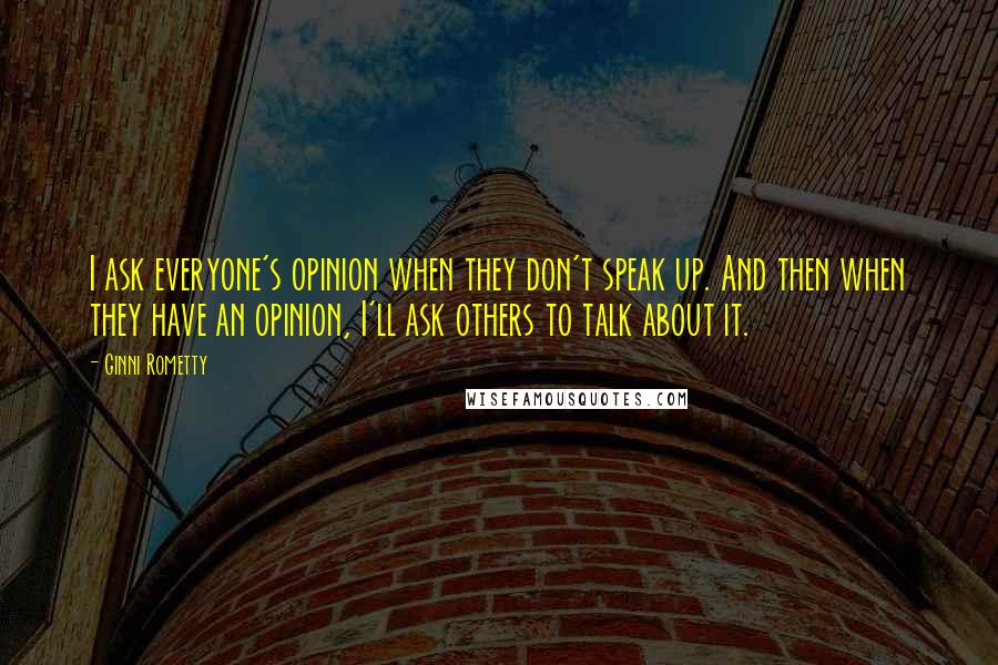 Ginni Rometty Quotes: I ask everyone's opinion when they don't speak up. And then when they have an opinion, I'll ask others to talk about it.