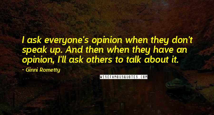 Ginni Rometty Quotes: I ask everyone's opinion when they don't speak up. And then when they have an opinion, I'll ask others to talk about it.