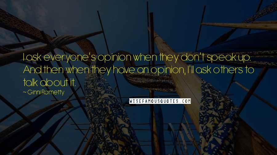 Ginni Rometty Quotes: I ask everyone's opinion when they don't speak up. And then when they have an opinion, I'll ask others to talk about it.