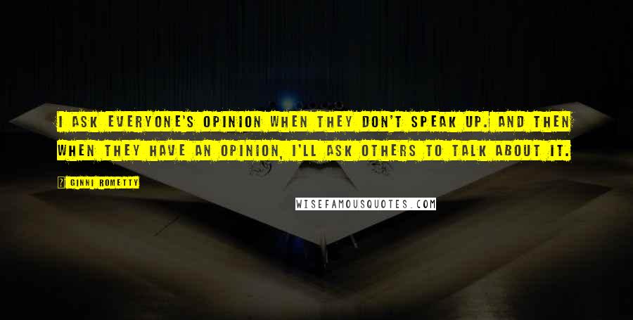 Ginni Rometty Quotes: I ask everyone's opinion when they don't speak up. And then when they have an opinion, I'll ask others to talk about it.