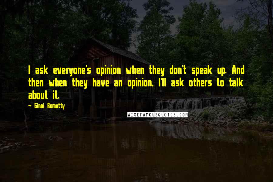 Ginni Rometty Quotes: I ask everyone's opinion when they don't speak up. And then when they have an opinion, I'll ask others to talk about it.