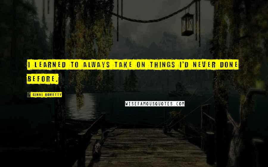 Ginni Rometty Quotes: I learned to always take on things I'd never done before.