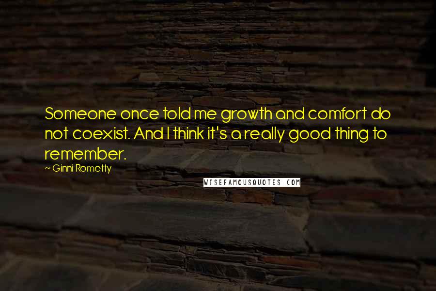 Ginni Rometty Quotes: Someone once told me growth and comfort do not coexist. And I think it's a really good thing to remember.