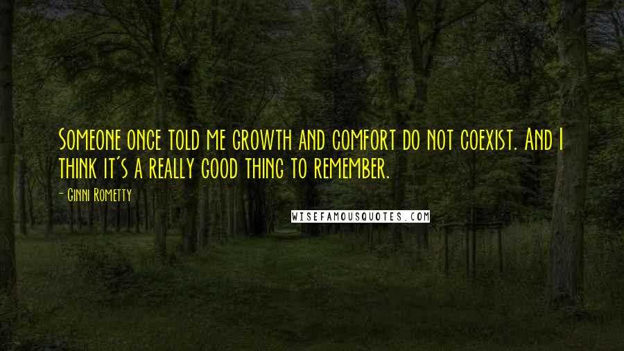 Ginni Rometty Quotes: Someone once told me growth and comfort do not coexist. And I think it's a really good thing to remember.