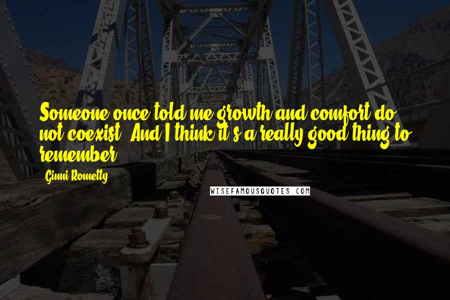 Ginni Rometty Quotes: Someone once told me growth and comfort do not coexist. And I think it's a really good thing to remember.