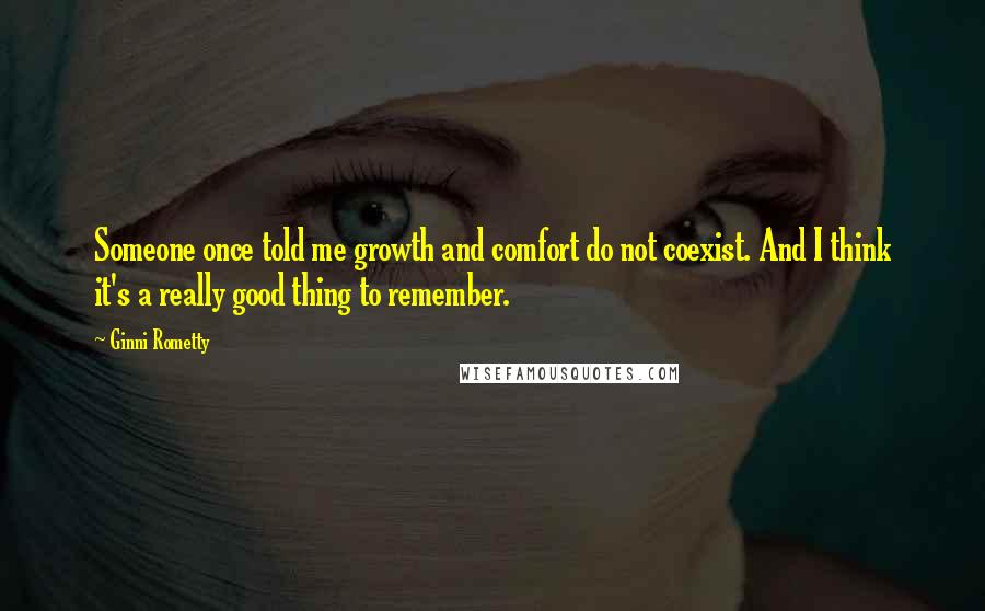 Ginni Rometty Quotes: Someone once told me growth and comfort do not coexist. And I think it's a really good thing to remember.