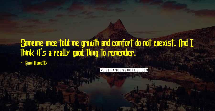 Ginni Rometty Quotes: Someone once told me growth and comfort do not coexist. And I think it's a really good thing to remember.