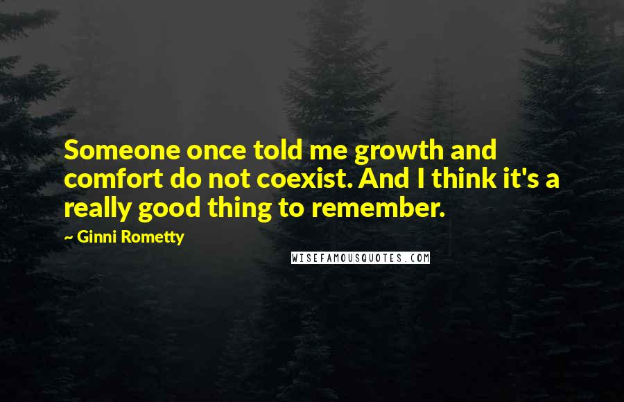Ginni Rometty Quotes: Someone once told me growth and comfort do not coexist. And I think it's a really good thing to remember.