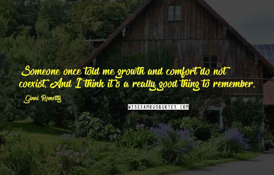 Ginni Rometty Quotes: Someone once told me growth and comfort do not coexist. And I think it's a really good thing to remember.