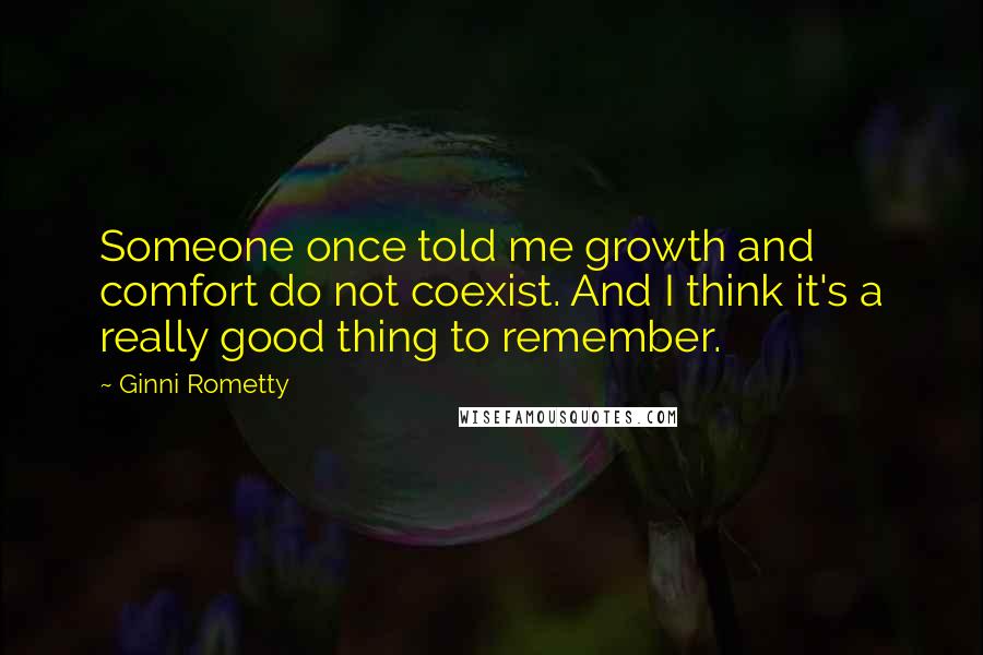 Ginni Rometty Quotes: Someone once told me growth and comfort do not coexist. And I think it's a really good thing to remember.