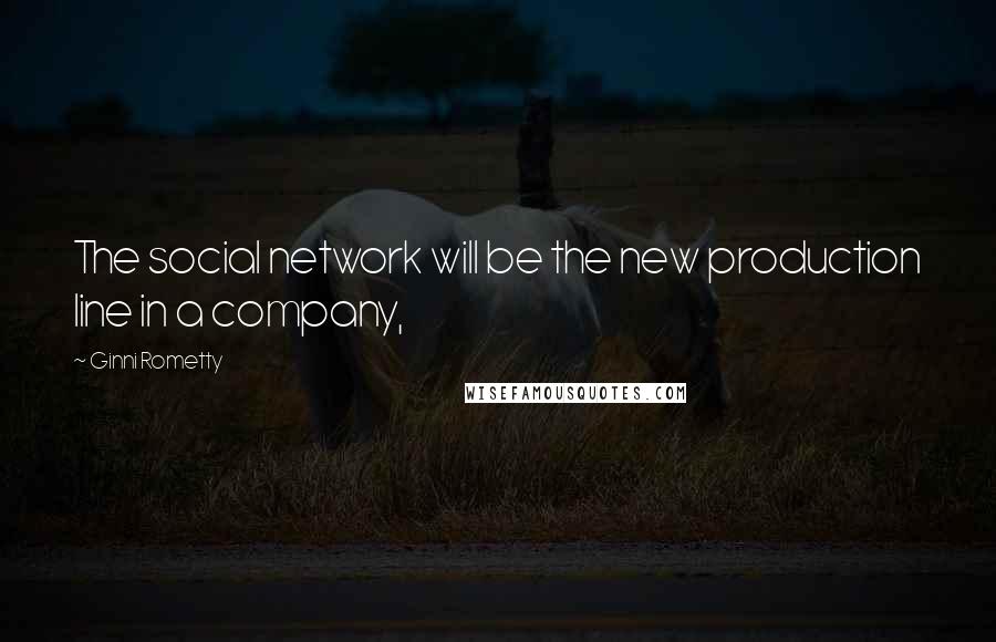 Ginni Rometty Quotes: The social network will be the new production line in a company,