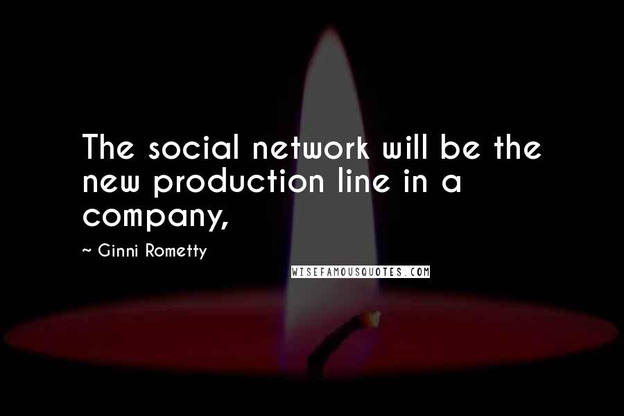 Ginni Rometty Quotes: The social network will be the new production line in a company,