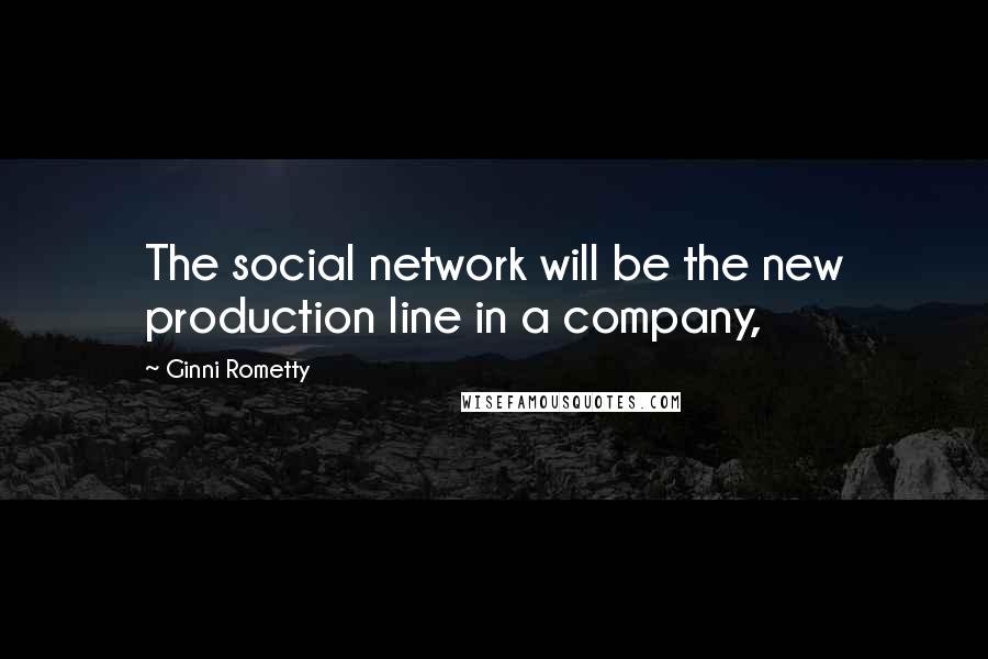 Ginni Rometty Quotes: The social network will be the new production line in a company,