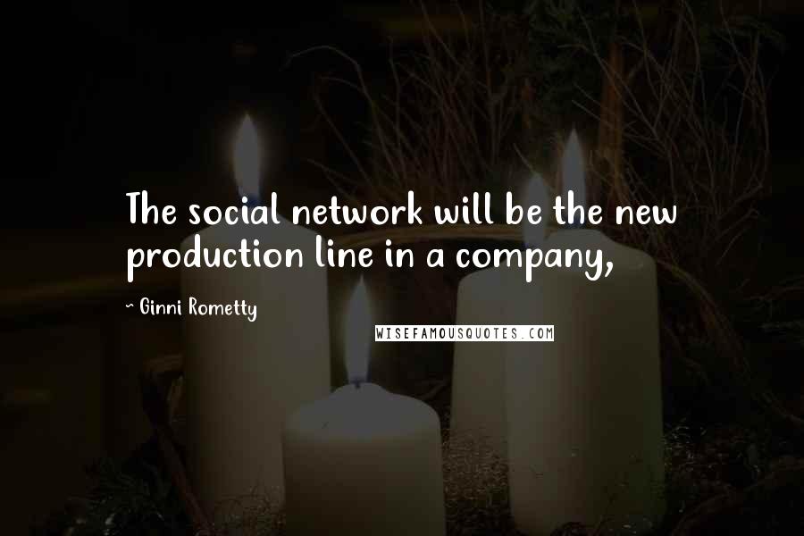 Ginni Rometty Quotes: The social network will be the new production line in a company,