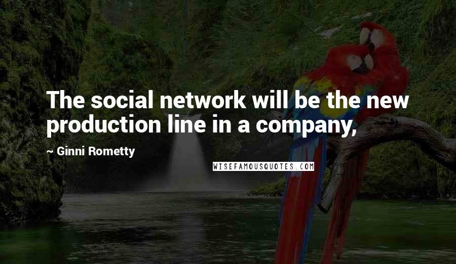 Ginni Rometty Quotes: The social network will be the new production line in a company,