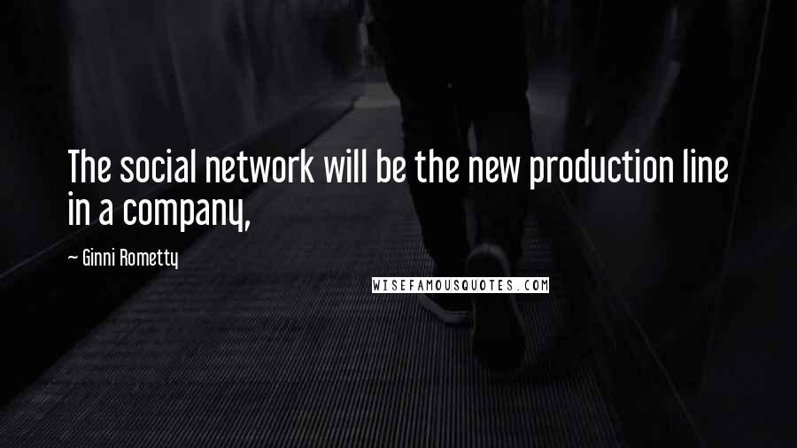 Ginni Rometty Quotes: The social network will be the new production line in a company,