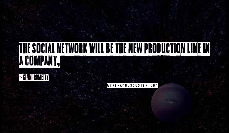 Ginni Rometty Quotes: The social network will be the new production line in a company,