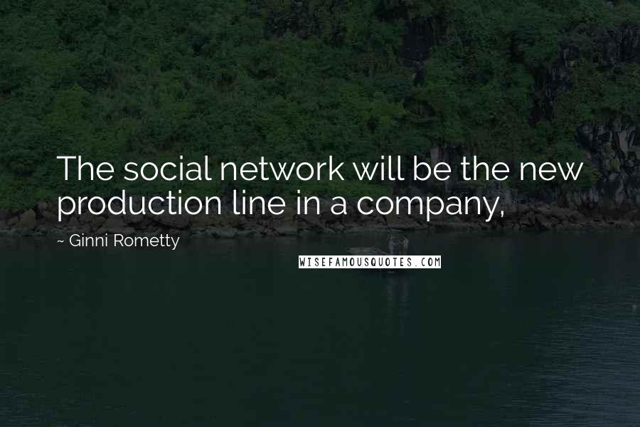 Ginni Rometty Quotes: The social network will be the new production line in a company,