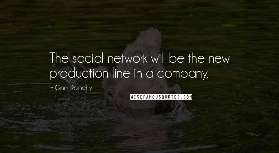 Ginni Rometty Quotes: The social network will be the new production line in a company,
