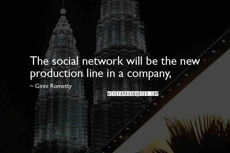Ginni Rometty Quotes: The social network will be the new production line in a company,