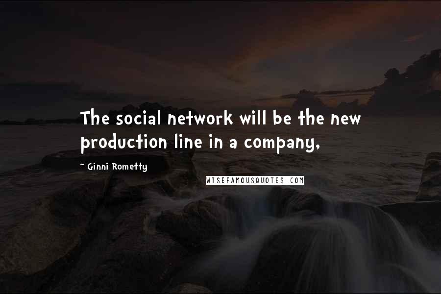 Ginni Rometty Quotes: The social network will be the new production line in a company,