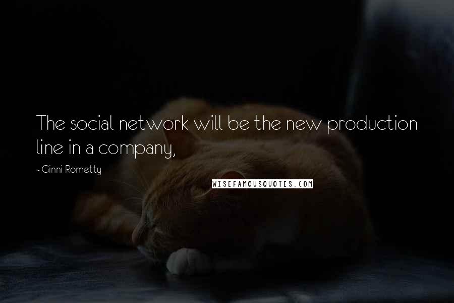 Ginni Rometty Quotes: The social network will be the new production line in a company,