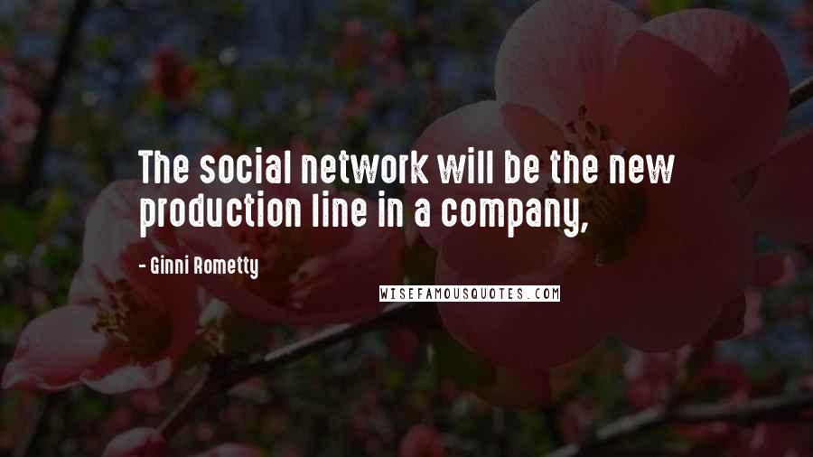 Ginni Rometty Quotes: The social network will be the new production line in a company,