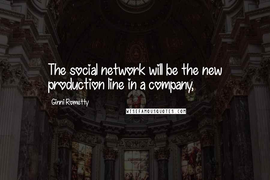 Ginni Rometty Quotes: The social network will be the new production line in a company,