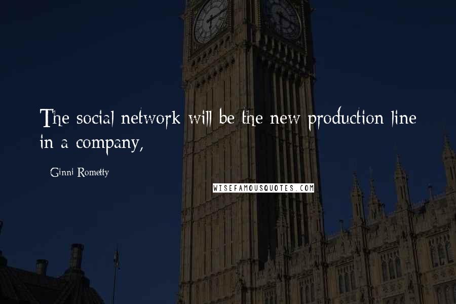 Ginni Rometty Quotes: The social network will be the new production line in a company,