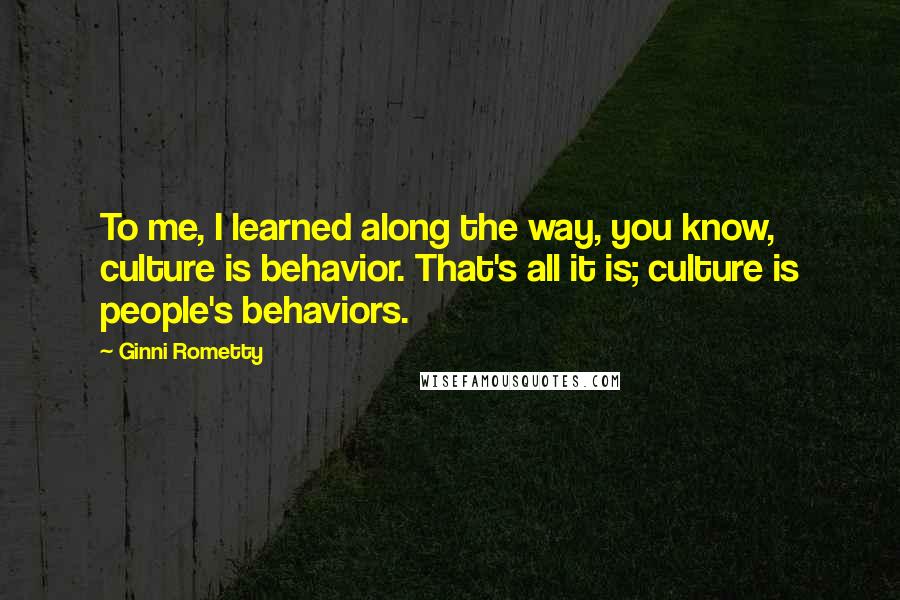 Ginni Rometty Quotes: To me, I learned along the way, you know, culture is behavior. That's all it is; culture is people's behaviors.