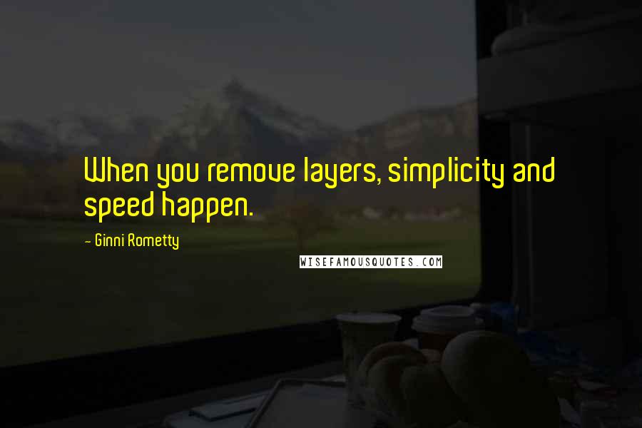 Ginni Rometty Quotes: When you remove layers, simplicity and speed happen.